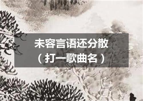 未容言语还分散（打一歌曲名）