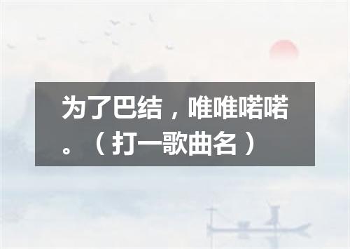为了巴结，唯唯喏喏。（打一歌曲名）