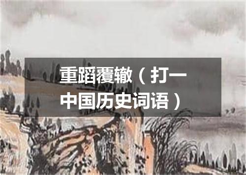 重蹈覆辙（打一中国历史词语）