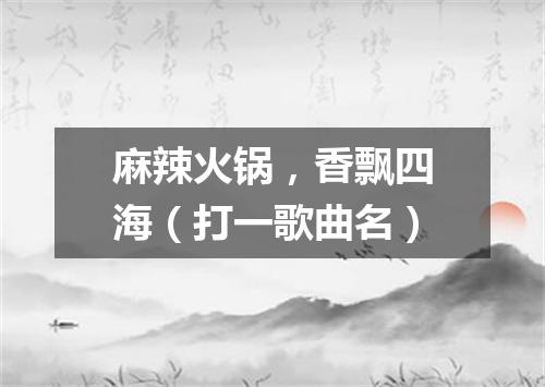麻辣火锅，香飘四海（打一歌曲名）