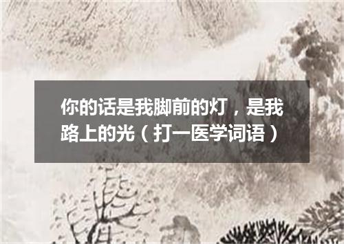 你的话是我脚前的灯，是我路上的光（打一医学词语）