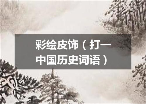 彩绘皮饰（打一中国历史词语）