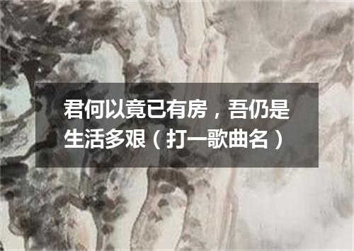 君何以竟已有房，吾仍是生活多艰（打一歌曲名）