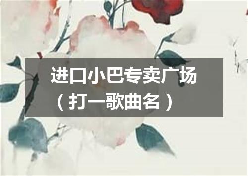 进口小巴专卖广场（打一歌曲名）