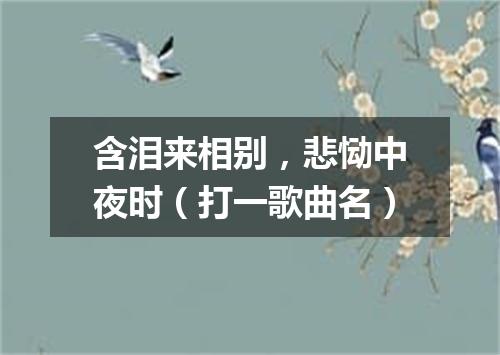 含泪来相别，悲恸中夜时（打一歌曲名）