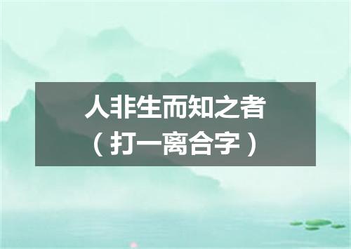 人非生而知之者（打一离合字）