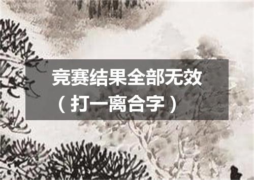 竞赛结果全部无效（打一离合字）