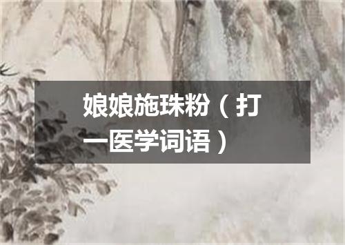 娘娘施珠粉（打一医学词语）