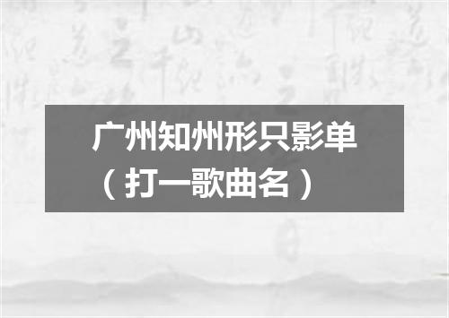 广州知州形只影单（打一歌曲名）