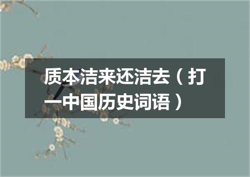 质本洁来还洁去（打一中国历史词语）