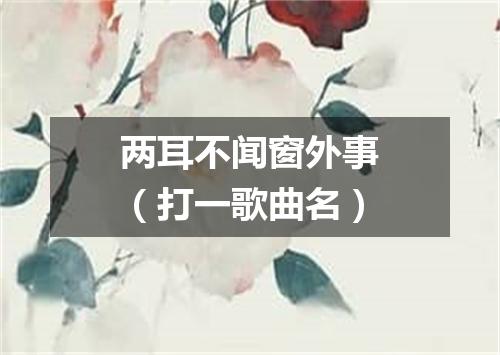 两耳不闻窗外事（打一歌曲名）