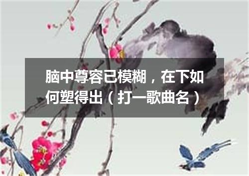 脑中尊容已模糊，在下如何塑得出（打一歌曲名）
