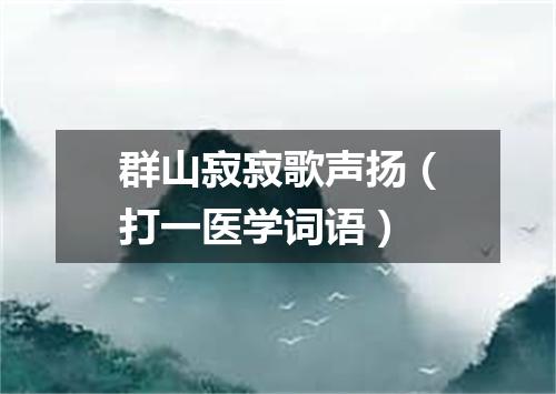 群山寂寂歌声扬（打一医学词语）