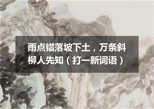 雨点错落坡下土，万条斜柳人先知（打一新词语）