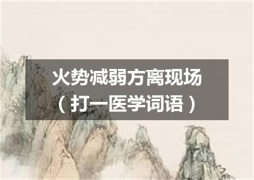 火势减弱方离现场（打一医学词语）