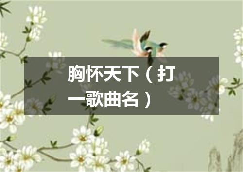 胸怀天下（打一歌曲名）