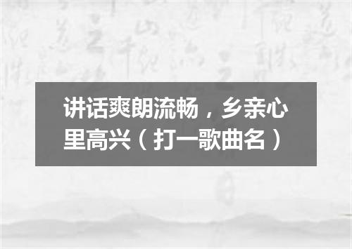 讲话爽朗流畅，乡亲心里高兴（打一歌曲名）