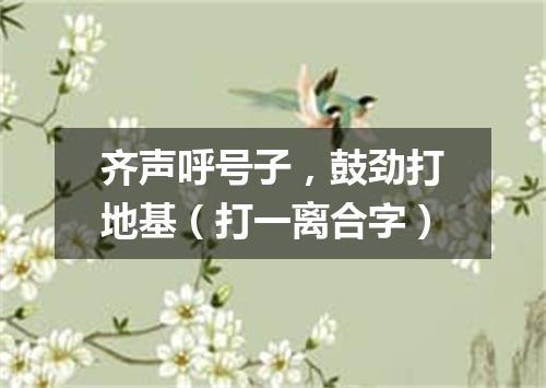 齐声呼号子，鼓劲打地基（打一离合字）