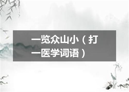 一览众山小（打一医学词语）