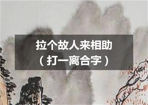 拉个故人来相助（打一离合字）