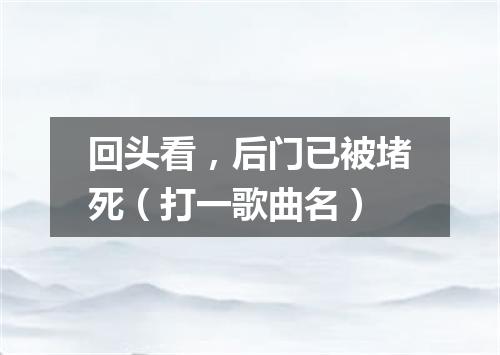 回头看，后门已被堵死（打一歌曲名）