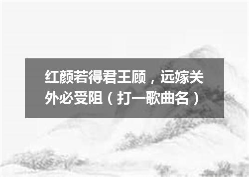 红颜若得君王顾，远嫁关外必受阻（打一歌曲名）