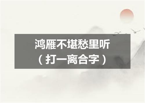鸿雁不堪愁里听（打一离合字）