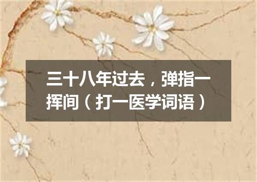 三十八年过去，弹指一挥间（打一医学词语）
