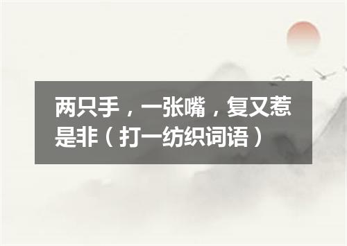 两只手，一张嘴，复又惹是非（打一纺织词语）