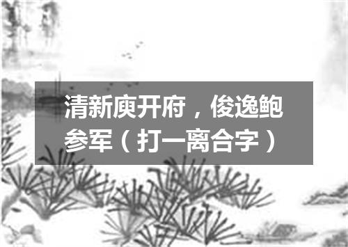 清新庾开府，俊逸鲍参军（打一离合字）