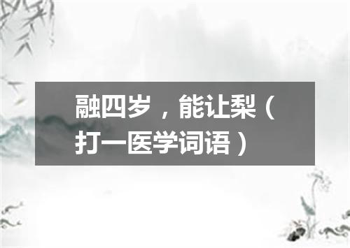 融四岁，能让梨（打一医学词语）