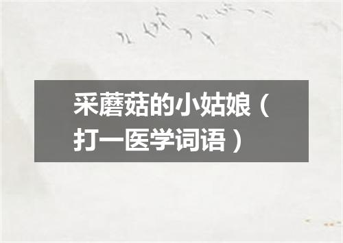 采蘑菇的小姑娘（打一医学词语）