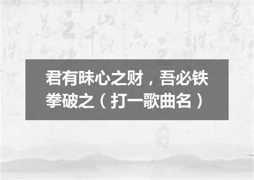 君有昧心之财，吾必铁拳破之（打一歌曲名）
