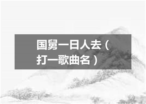 国舅一日人去（打一歌曲名）