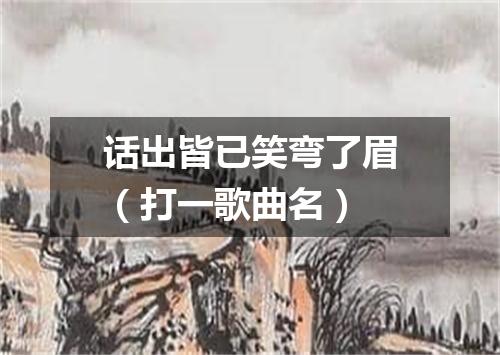 话出皆已笑弯了眉（打一歌曲名）