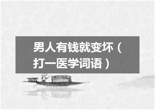 男人有钱就变坏（打一医学词语）