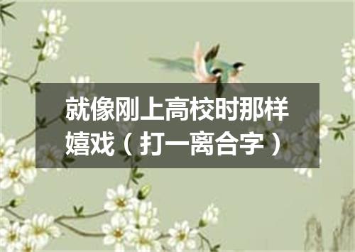 就像刚上高校时那样嬉戏（打一离合字）