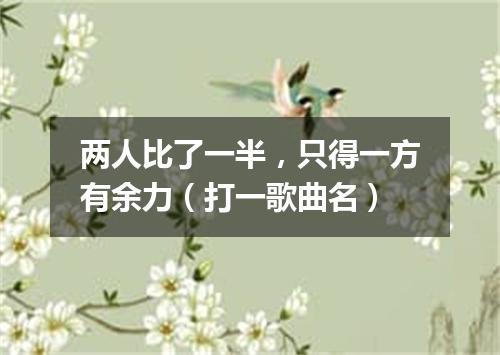 两人比了一半，只得一方有余力（打一歌曲名）