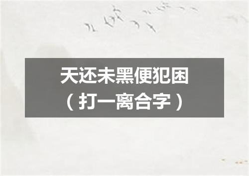 天还未黑便犯困（打一离合字）