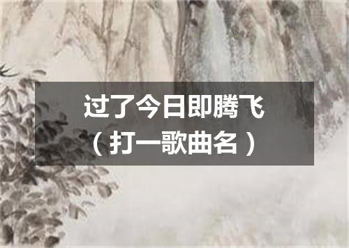过了今日即腾飞（打一歌曲名）