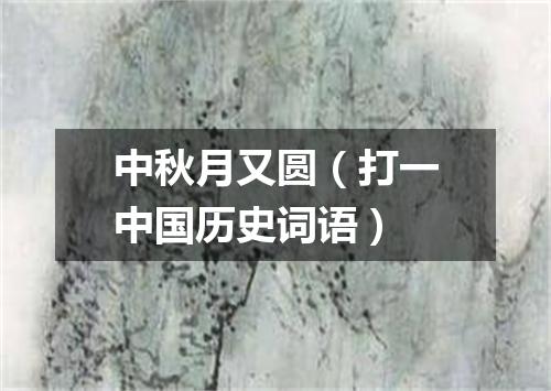 中秋月又圆（打一中国历史词语）