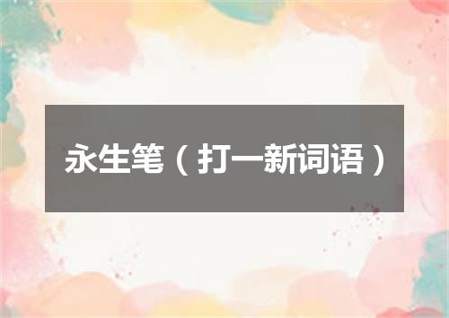 永生笔（打一新词语）
