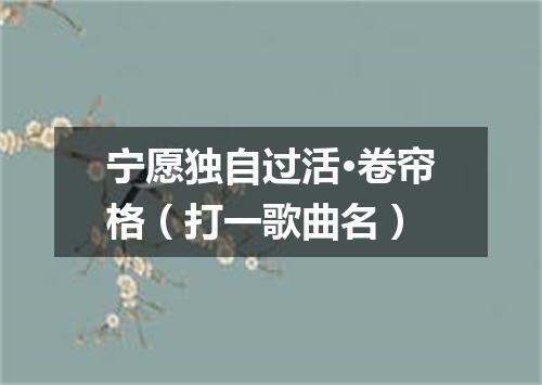 宁愿独自过活·卷帘格（打一歌曲名）