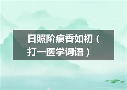 日照阶痕香如初（打一医学词语）