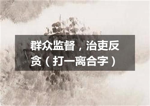 群众监督，治吏反贪（打一离合字）