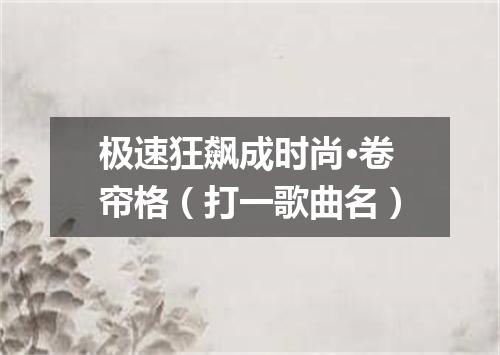极速狂飙成时尚·卷帘格（打一歌曲名）