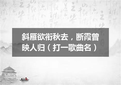 斜雁欲衔秋去，断霞曾映人归（打一歌曲名）
