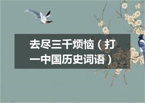 去尽三千烦恼（打一中国历史词语）