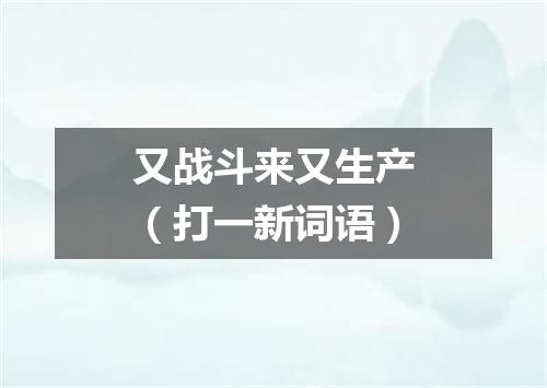 又战斗来又生产（打一新词语）
