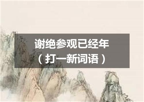谢绝参观已经年（打一新词语）
